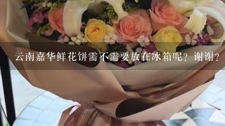 云南嘉华鲜花饼需不需要放在冰箱呢？谢谢？