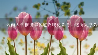 云南大学推出30多道玫瑰花菜肴，这所大学为何会推出