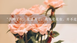 “我种了花，花盛开了，我只是花农，并不是主人。”是什么意思？