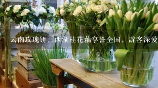 云南玫瑰饼、西湖桂花藕享誉全国，游客深爱的鲜花美