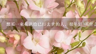 想买一束花送给已经去世的人，很年轻 买什么样花合