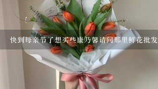 快到母亲节了想买些康乃馨请问那里鲜花批发便宜，请