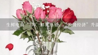 生鲜电商“520”鲜花热销，“浪漫经济”升温、鲜花