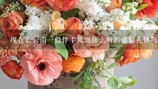 现在去云南一般伴手礼送什么呀？就鲜花饼吗？