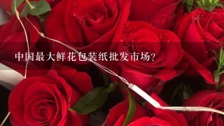 中国最大鲜花包装纸批发市场？