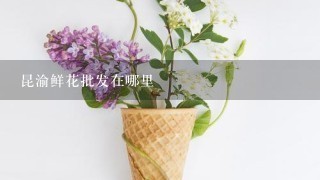 昆渝鲜花批发在哪里