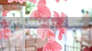 怎么形容昆明鲜花饼的好吃