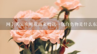 网上买云南鲜花商家赠送一包白色物是什么东西干什么