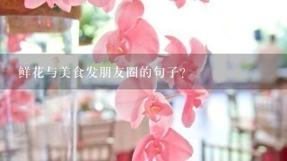 鲜花与美食发朋友圈的句子？