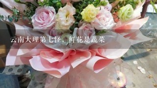 云南大理第七怪，鲜花是蔬菜