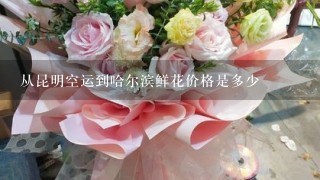 从昆明空运到哈尔滨鲜花价格是多少