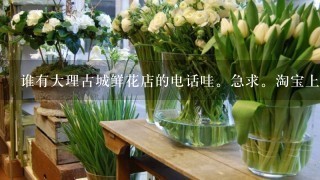 谁有大理古城鲜花店的电话哇。急求。淘宝上有些商家