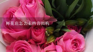 鲜花店怎么上抖音团购