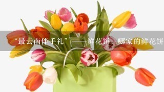 “最云南伴手礼”——鲜花饼，哪家的鲜花饼最好吃？