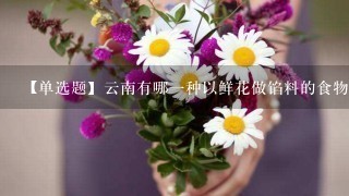 【单选题】云南有哪一种以鲜花做馅料的食物深受大家喜爱?()