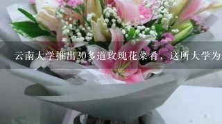 云南大学推出30多道玫瑰花菜肴，这所大学为何会推出