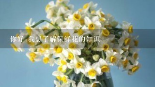 你好 我想了解保鲜花的知识