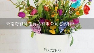 云南奇彩鲜花食品有限公司怎么样？