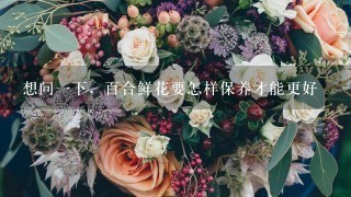 想问一下，百合鲜花要怎样保养才能更好