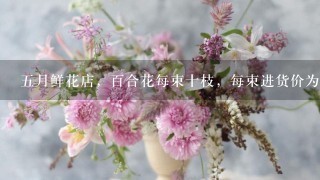 五月鲜花店，百合花每束十枝，每束进货价为56元，零售价，每枝<br/>8、5元。一天上午花店卖出32枝百合花