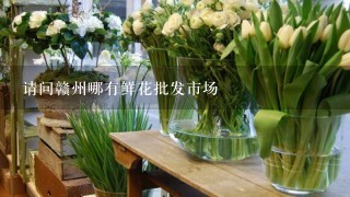 请问赣州哪有鲜花批发市场