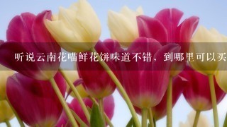 听说云南花喵鲜花饼味道不错，到哪里可以买到呢？