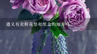 遵义有卖鲜花祭祀纸盒的地方吗