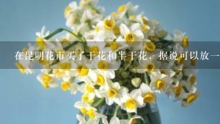 在昆明花市买了干花和半干花，据说可以放一年。怎么