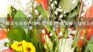 鲜花电商要在昆明斗南招聘1名做鲜花仓配品控的人才，有什么好的渠道呢 qq ：934673417