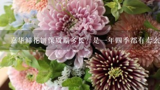 嘉华鲜花饼保质期多长？是一年四季都有卖么？听说4