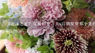 《泡沫之夏》电视剧中，大s后期发型那个是什么花？