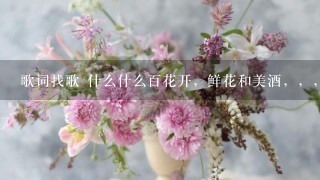 歌词找歌 什么什么百花开，鲜花和美酒，，，，？