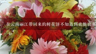 在云南丽江带回来的鲜花饼不知道到底能放多久，它