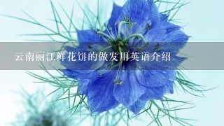 云南丽江鲜花饼的做发用英语介绍