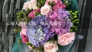 云南大理第7怪，鲜花是蔬菜