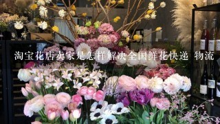 淘宝花店卖家是怎样解决全国鲜花快递 物流 运送的