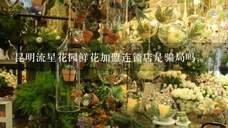 昆明流星花园鲜花加盟连锁店是骗局吗