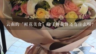 云南的“鲜花美食”除了鲜花饼还有什么呀？