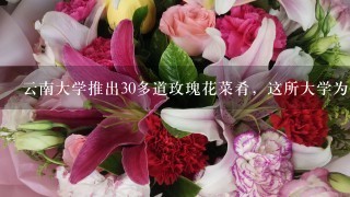 云南大学推出30多道玫瑰花菜肴，这所大学为何会推出