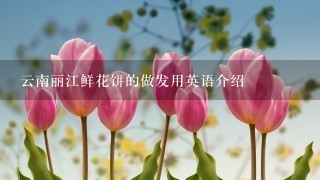 云南丽江鲜花饼的做发用英语介绍