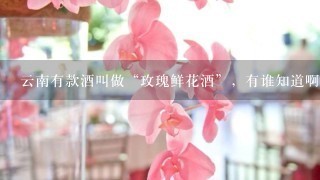 云南有款酒叫做“玫瑰鲜花酒”，有谁知道啊？