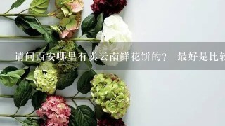 请问西安哪里有卖云南鲜花饼的？ 最好是比较正宗的，谢谢。