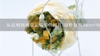 从昆明到南京运输50件鲜花(每件包装50cm*50cm*50cm)