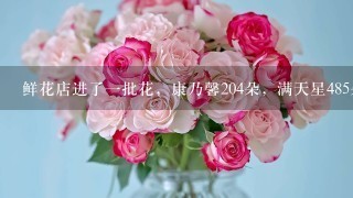 鲜花店进了1批花，康乃馨204朵，满天星485朵，玫瑰278朵'如果每2朵康乃馨6朵满天星和3朵玫