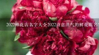 2022鲜花店名字大全2022诗意洋气的鲜花店名字