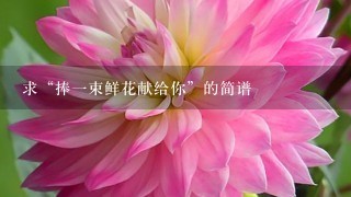 求“捧1束鲜花献给你”的简谱