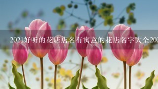 2021好听的花店店名有寓意的花店名字大全2021