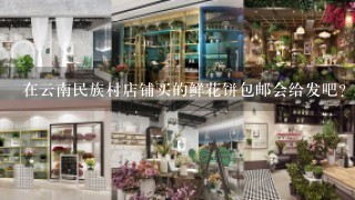 在云南民族村店铺买的鲜花饼包邮会给发吧？不会骗人的吗？