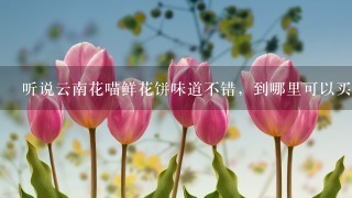 听说云南花喵鲜花饼味道不错，到哪里可以买到呢？