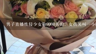 男子直播性侵少女称9000买的，女孩哭叫1小时，顶风